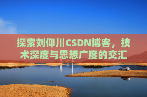 探索刘仰川CSDN博客，技术深度与思想广度的交汇