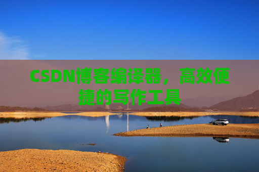 CSDN博客编译器,高效便捷的写作工具