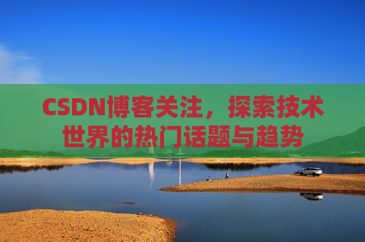 CSDN博客关注，探索技术世界的热门话题与趋势
