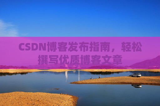 CSDN博客发布指南，轻松撰写优质博客文章